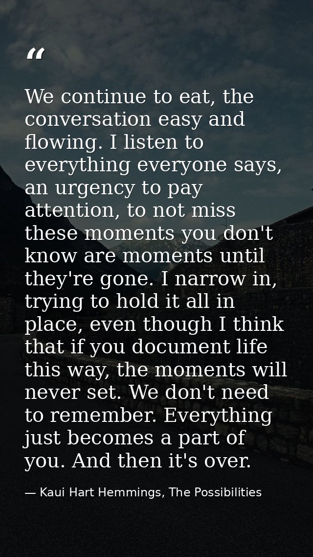 We continue to eat, the conversation easy and flowing. I listen to everything everyone says, an urgency to pay attention — Kaui Hart Hemmings, The Possibilities