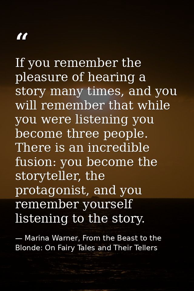 If you remember the pleasure of hearing a story many times, and you will remember that while you were listening you beco — Marina Warner, From the Beast to the Blonde: On Fairy Tales and Their Tellers