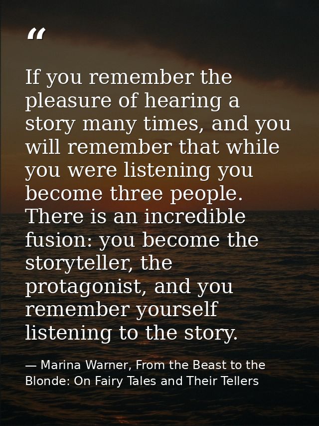 If you remember the pleasure of hearing a story many times, and you will remember that while you were listening you beco — Marina Warner, From the Beast to the Blonde: On Fairy Tales and Their Tellers