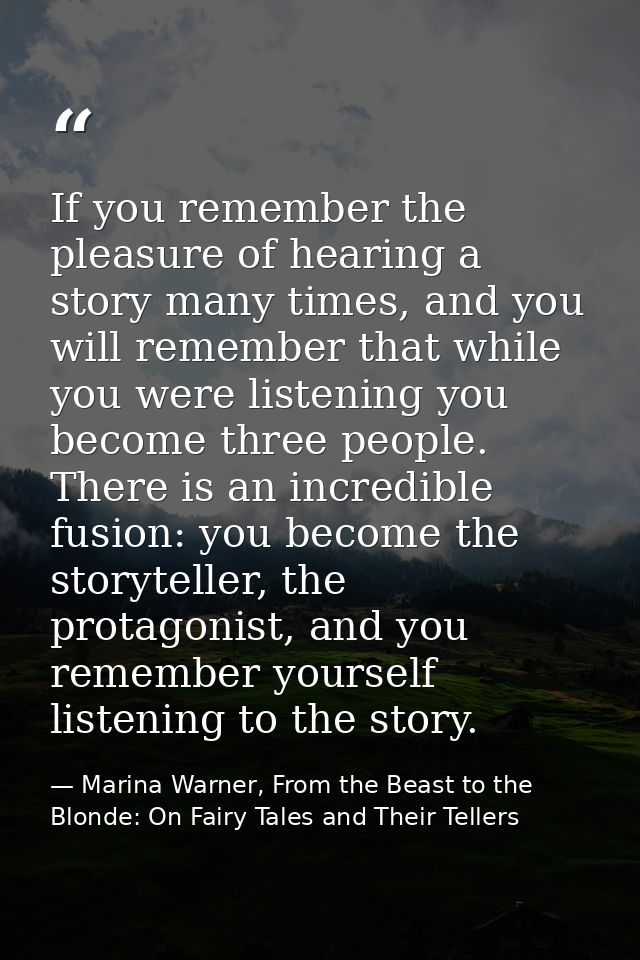If you remember the pleasure of hearing a story many times, and you will remember that while you were listening you beco — Marina Warner, From the Beast to the Blonde: On Fairy Tales and Their Tellers