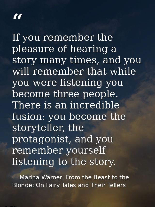 If you remember the pleasure of hearing a story many times, and you will remember that while you were listening you beco — Marina Warner, From the Beast to the Blonde: On Fairy Tales and Their Tellers