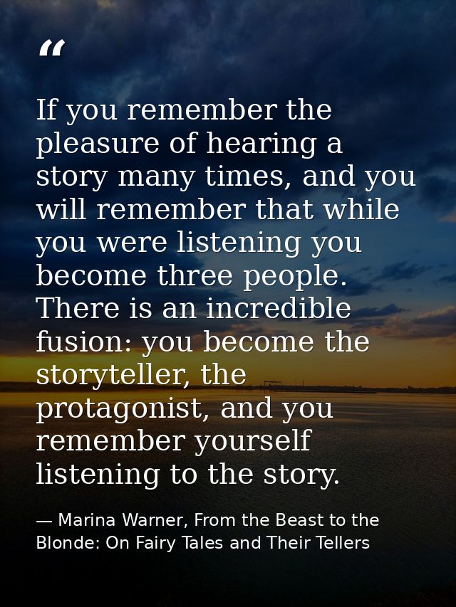 If you remember the pleasure of hearing a story many times, and you will remember that while you were listening you beco — Marina Warner, From the Beast to the Blonde: On Fairy Tales and Their Tellers