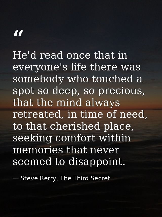 He'd read once that in everyone's life there was somebody who touched a spot so deep, so precious, that the mind always  — Steve Berry, The Third Secret