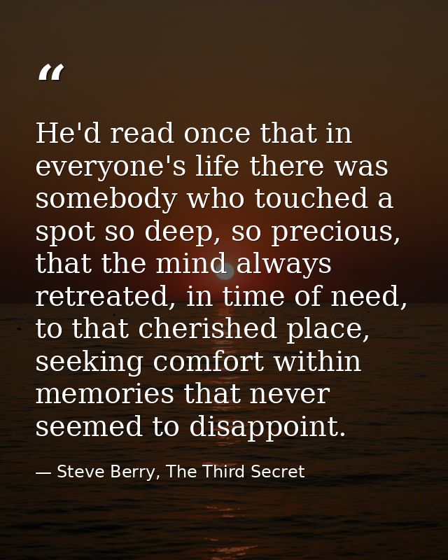 He'd read once that in everyone's life there was somebody who touched a spot so deep, so precious, that the mind always  — Steve Berry, The Third Secret