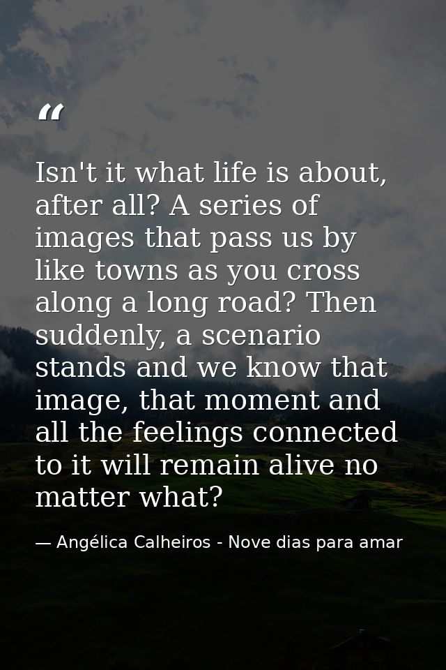 Isn't it what life is about, after all? A series of images that pass us by like towns as you cross along a long road? Th — Angélica Calheiros - Nove dias para amar