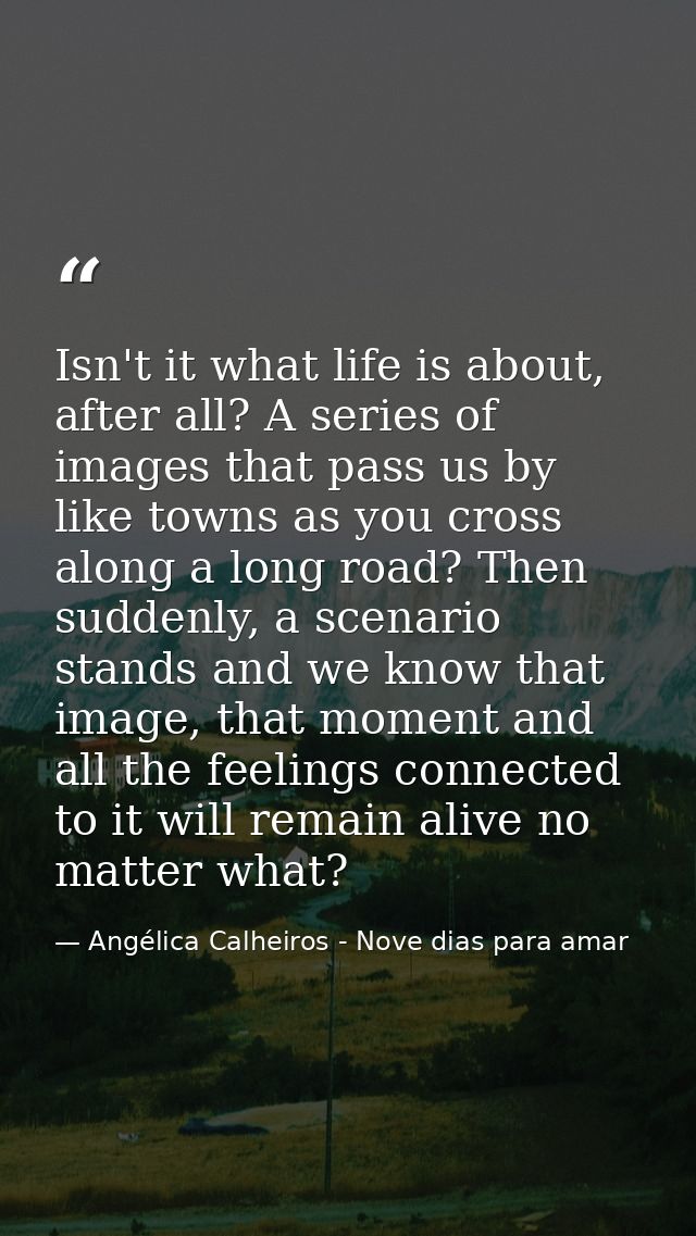 Isn't it what life is about, after all? A series of images that pass us by like towns as you cross along a long road? Th — Angélica Calheiros - Nove dias para amar