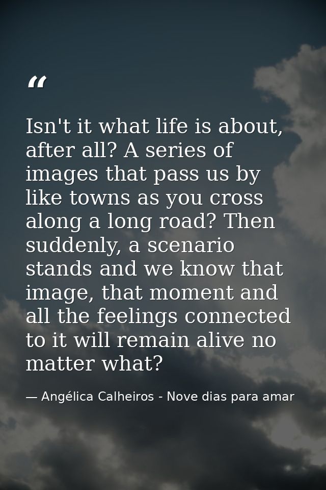 Isn't it what life is about, after all? A series of images that pass us by like towns as you cross along a long road? Th — Angélica Calheiros - Nove dias para amar
