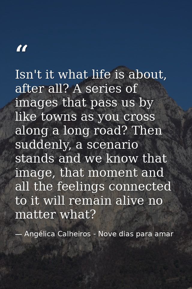Isn't it what life is about, after all? A series of images that pass us by like towns as you cross along a long road? Th — Angélica Calheiros - Nove dias para amar