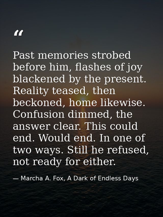 Past memories strobed before him, flashes of joy blackened by the present. Reality teased, then beckoned, home likewise. — Marcha A. Fox, A Dark of Endless Days