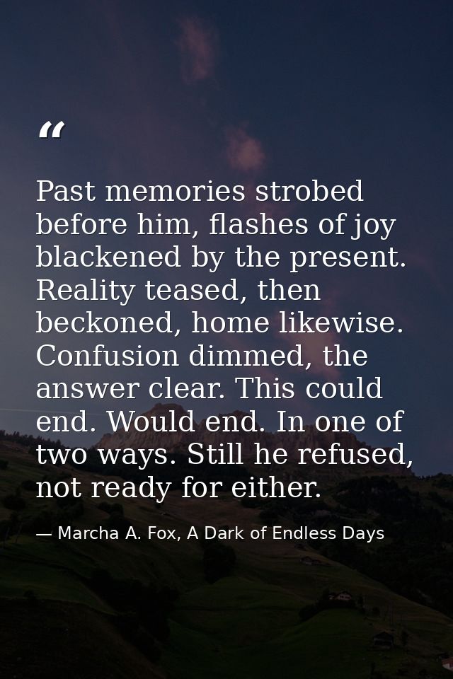 Past memories strobed before him, flashes of joy blackened by the present. Reality teased, then beckoned, home likewise. — Marcha A. Fox, A Dark of Endless Days