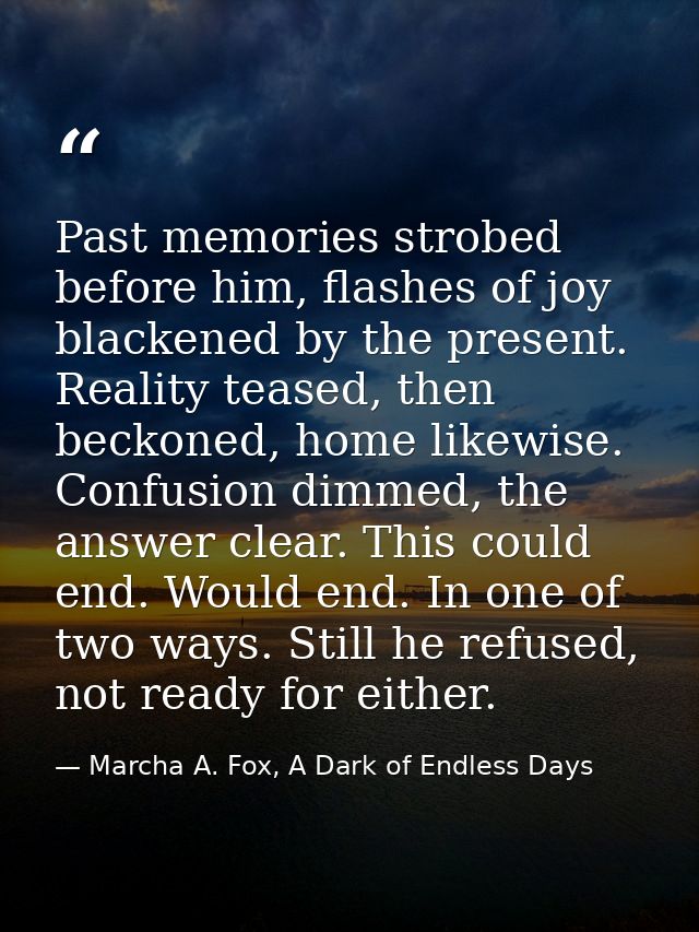 Past memories strobed before him, flashes of joy blackened by the present. Reality teased, then beckoned, home likewise. — Marcha A. Fox, A Dark of Endless Days