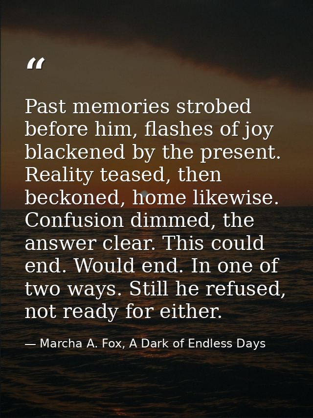 Past memories strobed before him, flashes of joy blackened by the present. Reality teased, then beckoned, home likewise. — Marcha A. Fox, A Dark of Endless Days