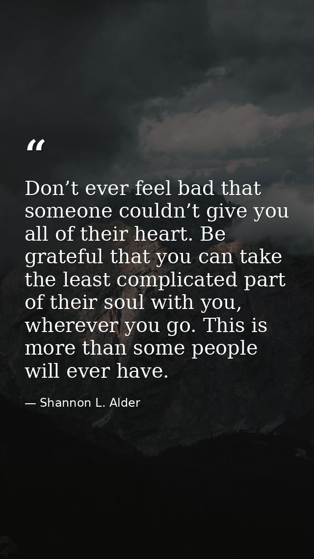 Don’t ever feel bad that someone couldn’t give you all of their heart. Be grateful that you can take the least complicat — Shannon L. Alder