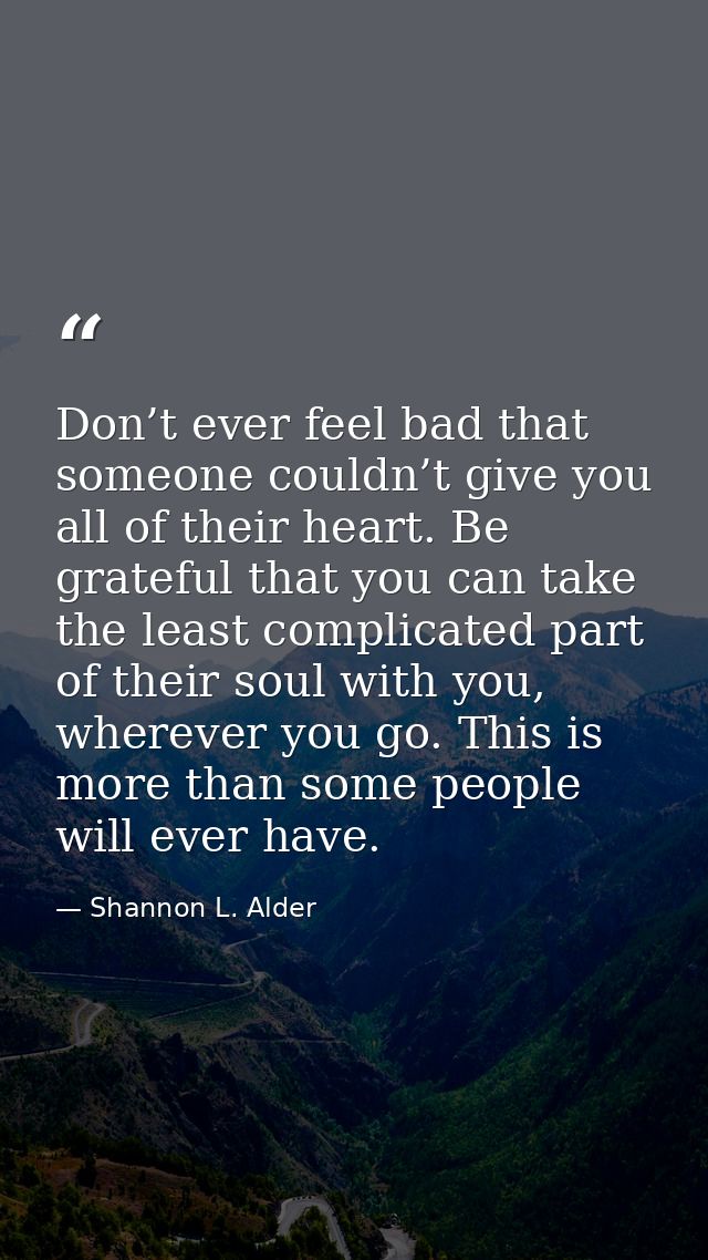 Don’t ever feel bad that someone couldn’t give you all of their heart. Be grateful that you can take the least complicat — Shannon L. Alder