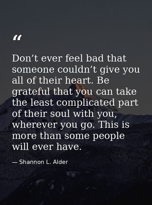 Don’t ever feel bad that someone couldn’t give you all of their heart. Be grateful that you can take the least complicat — Shannon L. Alder