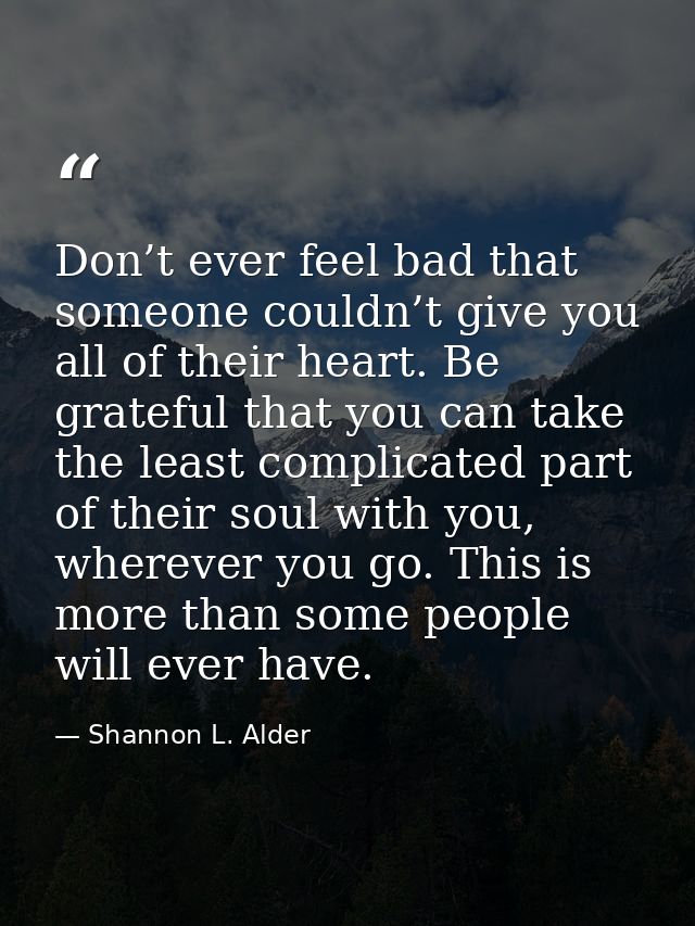 Don’t ever feel bad that someone couldn’t give you all of their heart. Be grateful that you can take the least complicat — Shannon L. Alder