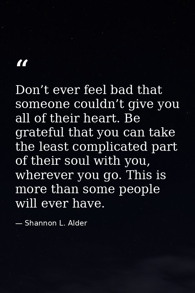 Don’t ever feel bad that someone couldn’t give you all of their heart. Be grateful that you can take the least complicat — Shannon L. Alder
