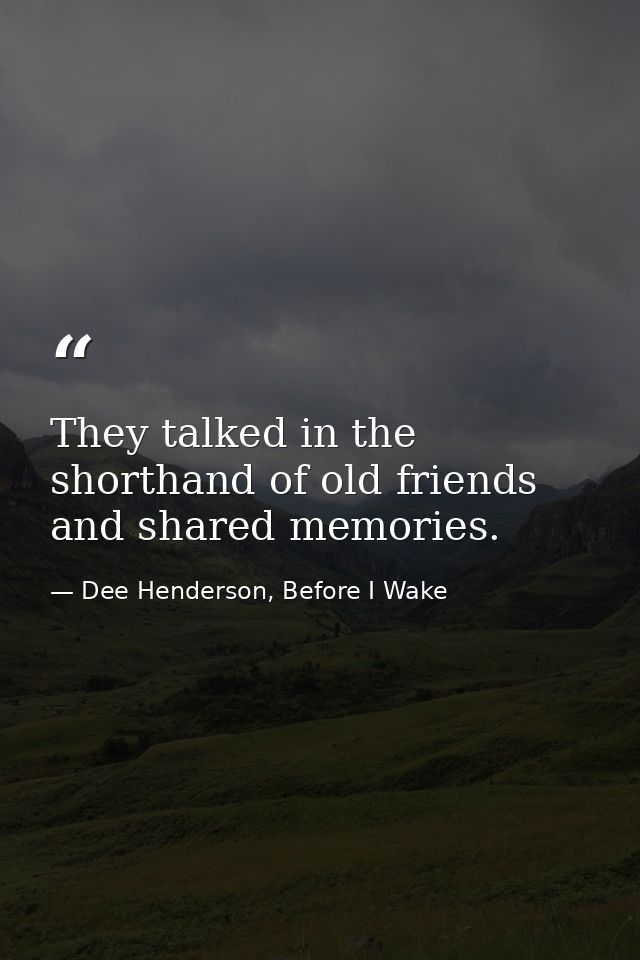 They talked in the shorthand of old friends and shared memories. — Dee Henderson, Before I Wake