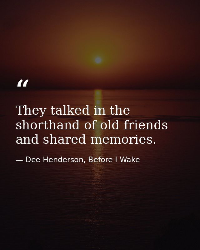 They talked in the shorthand of old friends and shared memories. — Dee Henderson, Before I Wake