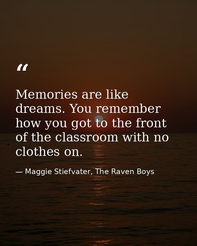 Memories are like dreams. You remember how you got to the front of the classroom with no clothes on. — Maggie Stiefvater, The Raven Boys