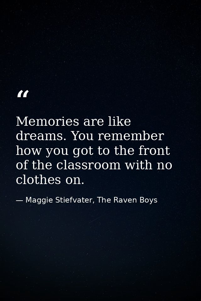 Memories are like dreams. You remember how you got to the front of the classroom with no clothes on. — Maggie Stiefvater, The Raven Boys