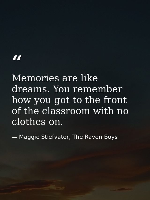 Memories are like dreams. You remember how you got to the front of the classroom with no clothes on. — Maggie Stiefvater, The Raven Boys