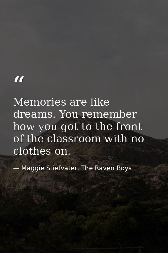 Memories are like dreams. You remember how you got to the front of the classroom with no clothes on. — Maggie Stiefvater, The Raven Boys