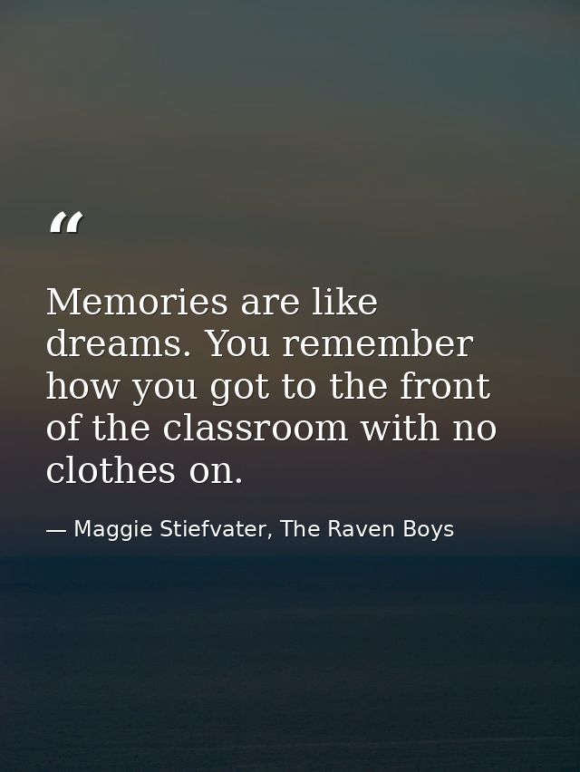 Memories are like dreams. You remember how you got to the front of the classroom with no clothes on. — Maggie Stiefvater, The Raven Boys
