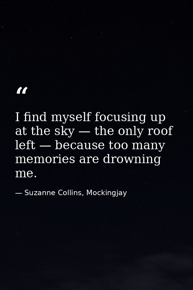 I find myself focusing up at the sky — the only roof left — because too many memories are drowning me. — Suzanne Collins, Mockingjay