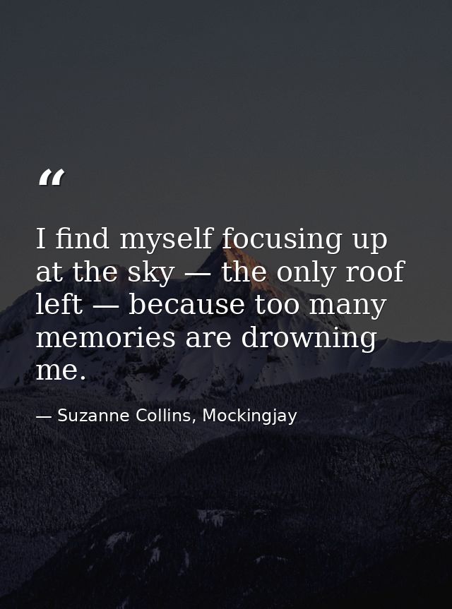 I find myself focusing up at the sky — the only roof left — because too many memories are drowning me. — Suzanne Collins, Mockingjay