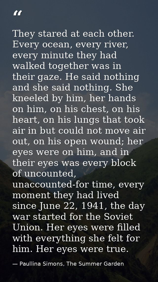 They stared at each other. Every ocean, every river, every minute they had walked together was in their gaze. He said no — Paullina Simons, The Summer Garden