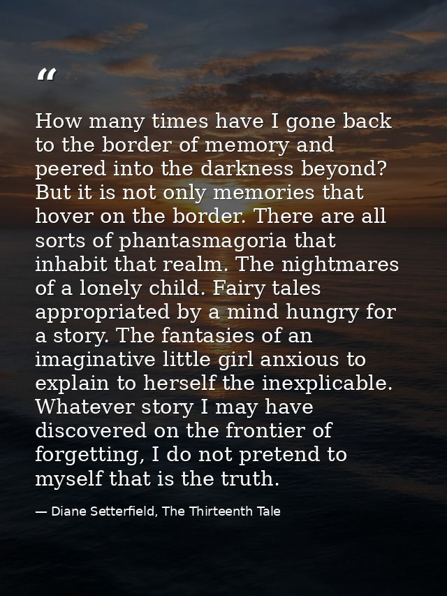 How many times have I gone back to the border of memory and peered into the darkness beyond? But it is not only memories — Diane Setterfield, The Thirteenth Tale