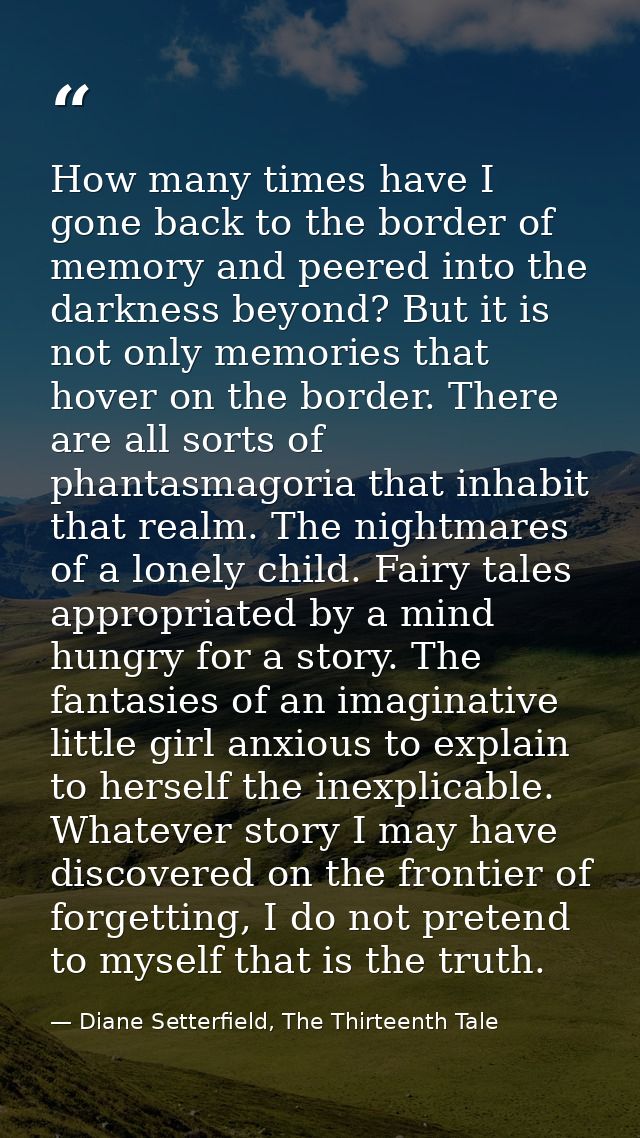 How many times have I gone back to the border of memory and peered into the darkness beyond? But it is not only memories — Diane Setterfield, The Thirteenth Tale