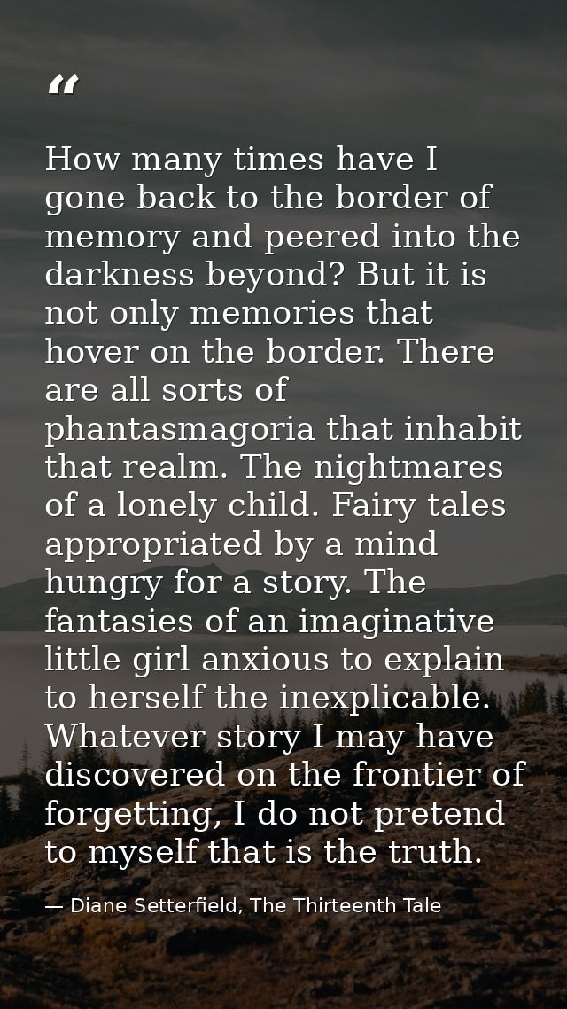How many times have I gone back to the border of memory and peered into the darkness beyond? But it is not only memories — Diane Setterfield, The Thirteenth Tale