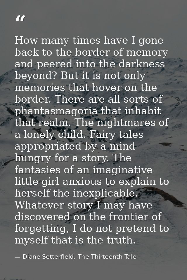 How many times have I gone back to the border of memory and peered into the darkness beyond? But it is not only memories — Diane Setterfield, The Thirteenth Tale