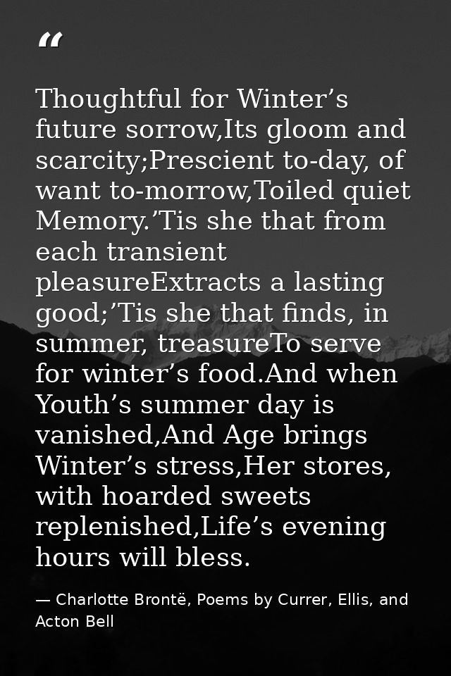 Thoughtful for Winter’s future sorrow,Its gloom and scarcity;Prescient to-day, of want to-morrow,Toiled quiet Memory.’Ti — Charlotte Brontë, Poems by Currer, Ellis, and Acton Bell