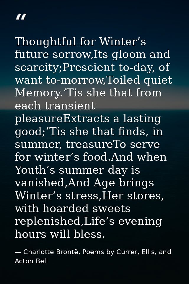 Thoughtful for Winter’s future sorrow,Its gloom and scarcity;Prescient to-day, of want to-morrow,Toiled quiet Memory.’Ti — Charlotte Brontë, Poems by Currer, Ellis, and Acton Bell