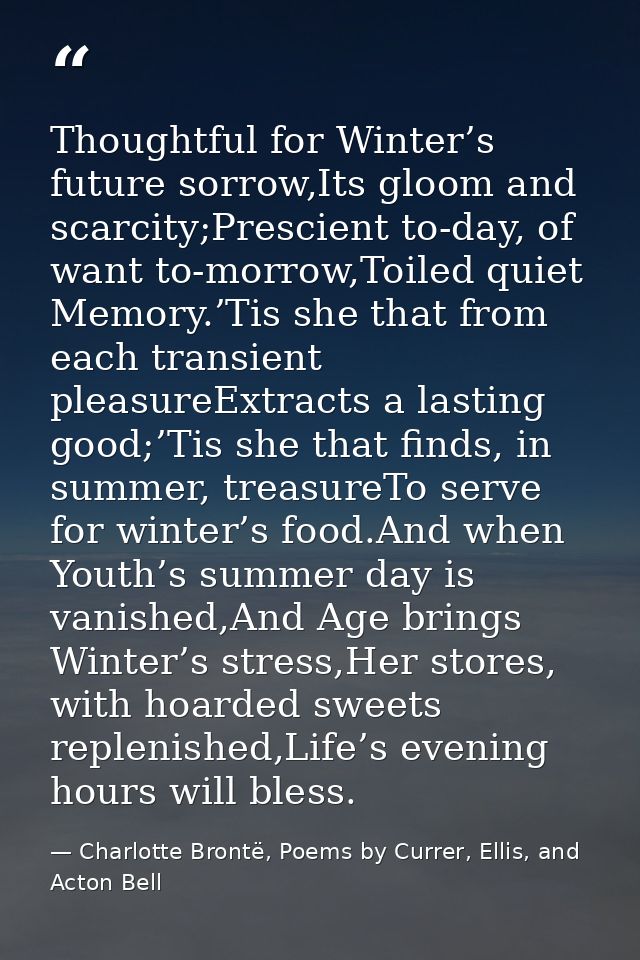 Thoughtful for Winter’s future sorrow,Its gloom and scarcity;Prescient to-day, of want to-morrow,Toiled quiet Memory.’Ti — Charlotte Brontë, Poems by Currer, Ellis, and Acton Bell