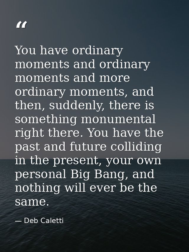 You have ordinary moments and ordinary moments and more ordinary moments, and then, suddenly, there is something monumen — Deb Caletti