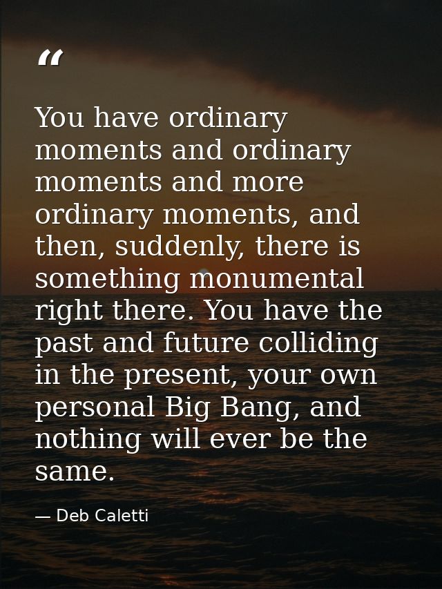 You have ordinary moments and ordinary moments and more ordinary moments, and then, suddenly, there is something monumen — Deb Caletti