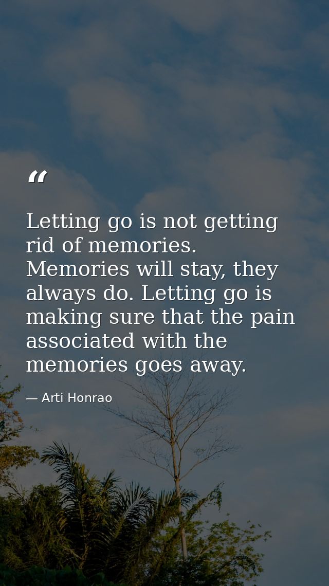 Letting go is not getting rid of memories. Memories will stay, they always do. Letting go is making sure that the pain a — Arti Honrao