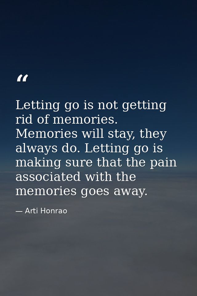 Letting go is not getting rid of memories. Memories will stay, they always do. Letting go is making sure that the pain a — Arti Honrao