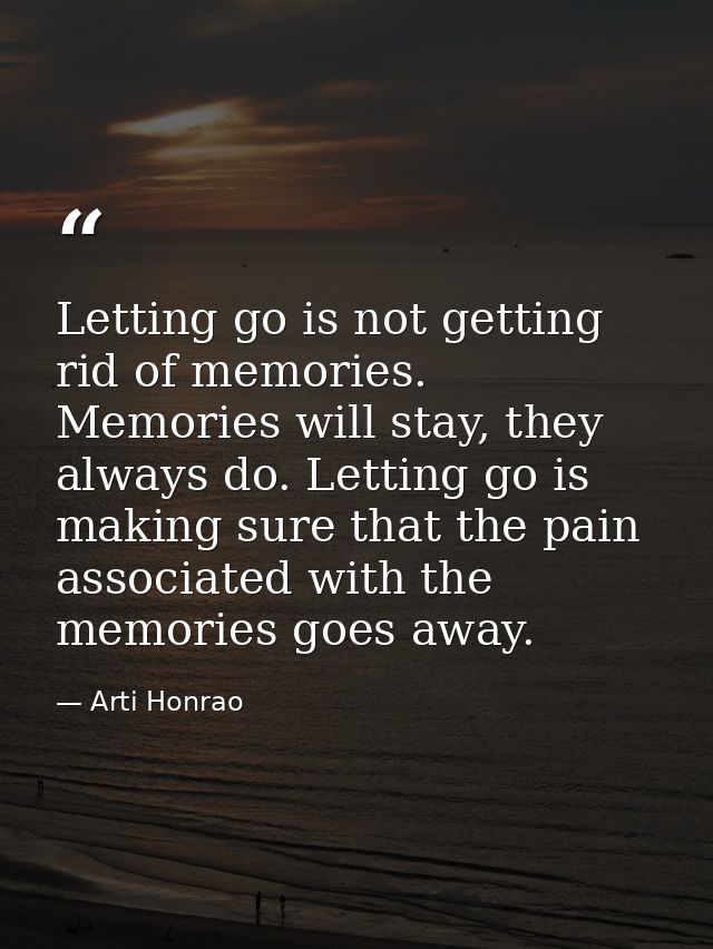 Letting go is not getting rid of memories. Memories will stay, they always do. Letting go is making sure that the pain a — Arti Honrao