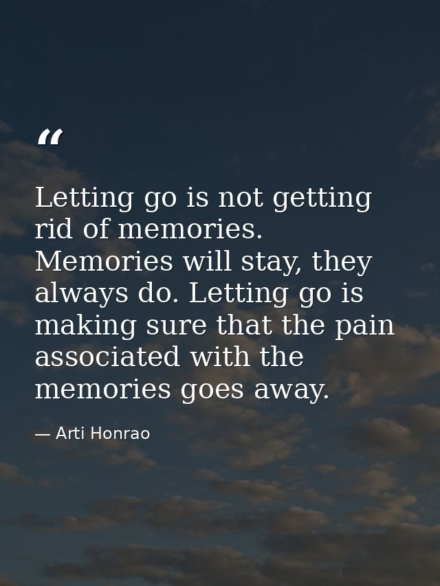 Letting go is not getting rid of memories. Memories will stay, they always do. Letting go is making sure that the pain a — Arti Honrao