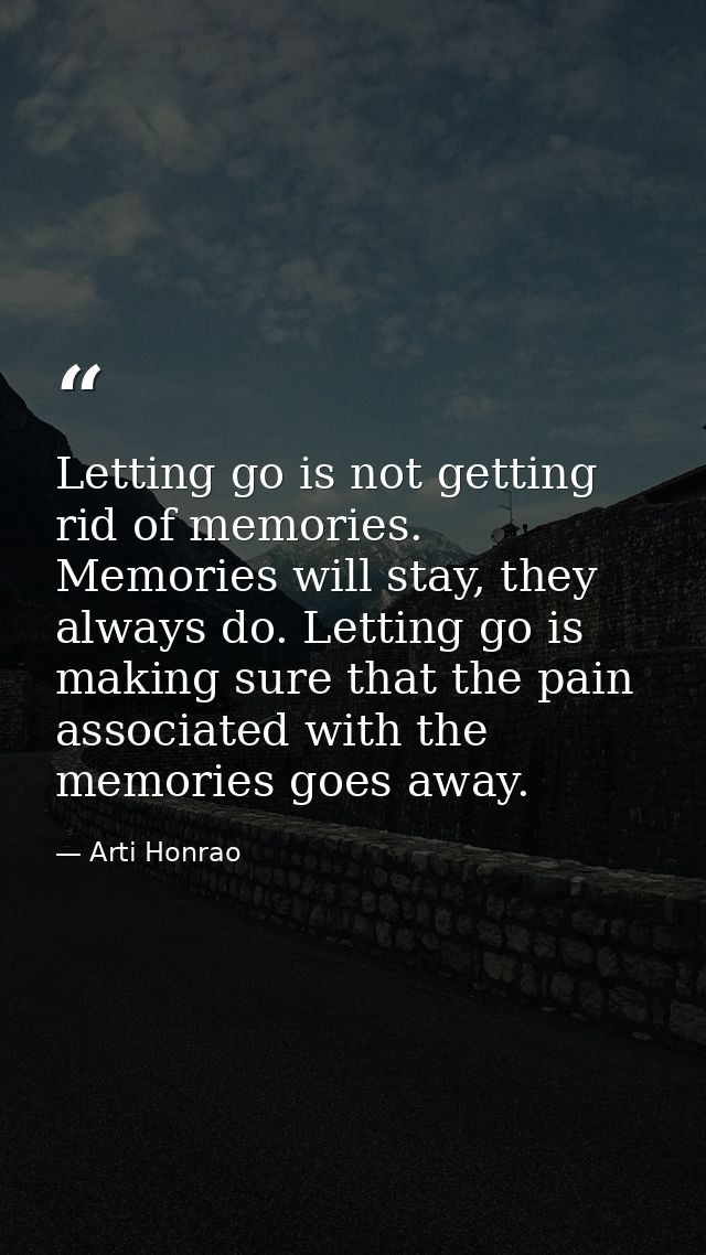 Letting go is not getting rid of memories. Memories will stay, they always do. Letting go is making sure that the pain a — Arti Honrao