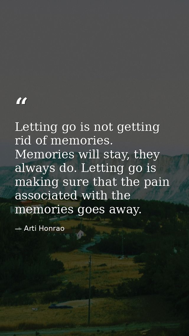 Letting go is not getting rid of memories. Memories will stay, they always do. Letting go is making sure that the pain a — Arti Honrao