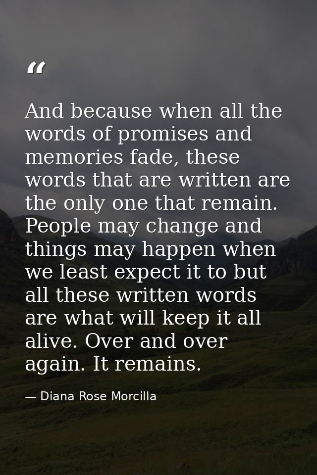 And because when all the words of promises and memories fade, these words that are written are the only one that remain. — Diana Rose Morcilla