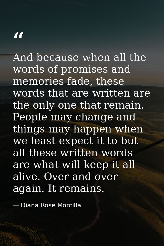 And because when all the words of promises and memories fade, these words that are written are the only one that remain. — Diana Rose Morcilla