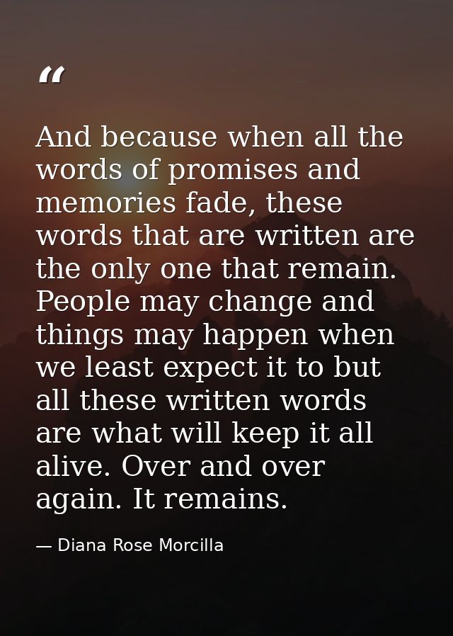 And because when all the words of promises and memories fade, these words that are written are the only one that remain. — Diana Rose Morcilla