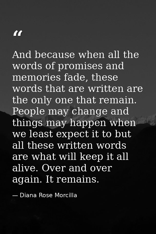 And because when all the words of promises and memories fade, these words that are written are the only one that remain. — Diana Rose Morcilla